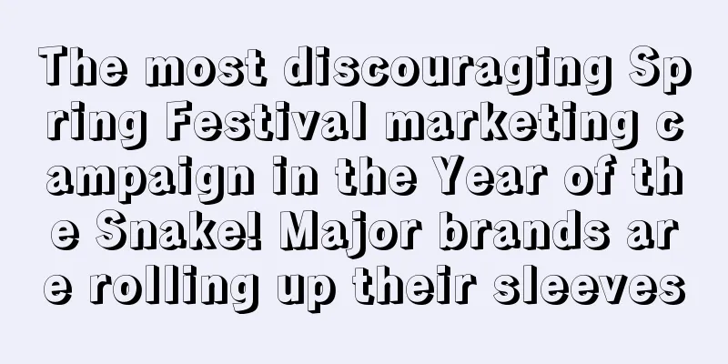 The most discouraging Spring Festival marketing campaign in the Year of the Snake! Major brands are rolling up their sleeves