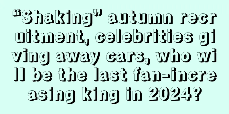 “Shaking” autumn recruitment, celebrities giving away cars, who will be the last fan-increasing king in 2024?