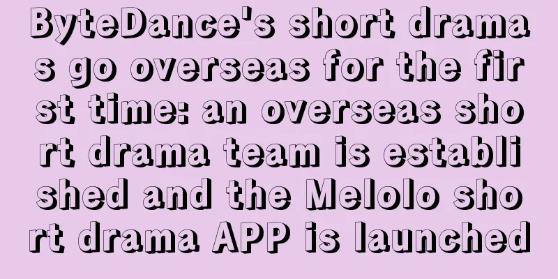 ByteDance's short dramas go overseas for the first time: an overseas short drama team is established and the Melolo short drama APP is launched