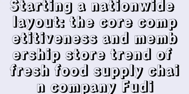 Starting a nationwide layout: the core competitiveness and membership store trend of fresh food supply chain company Fudi