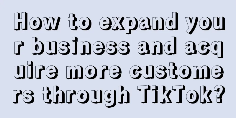 How to expand your business and acquire more customers through TikTok?