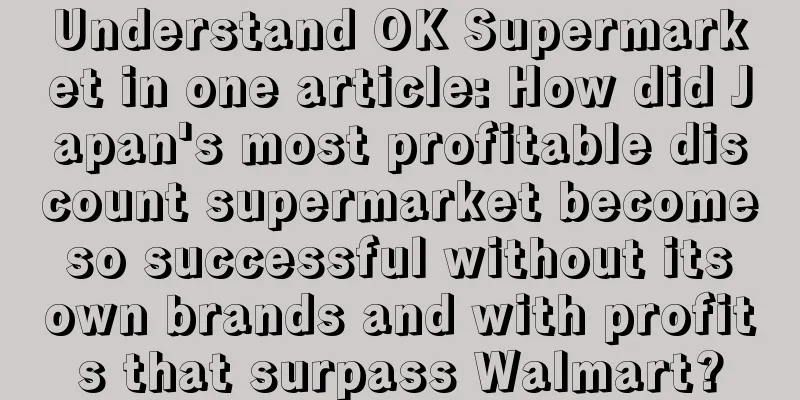 Understand OK Supermarket in one article: How did Japan's most profitable discount supermarket become so successful without its own brands and with profits that surpass Walmart?
