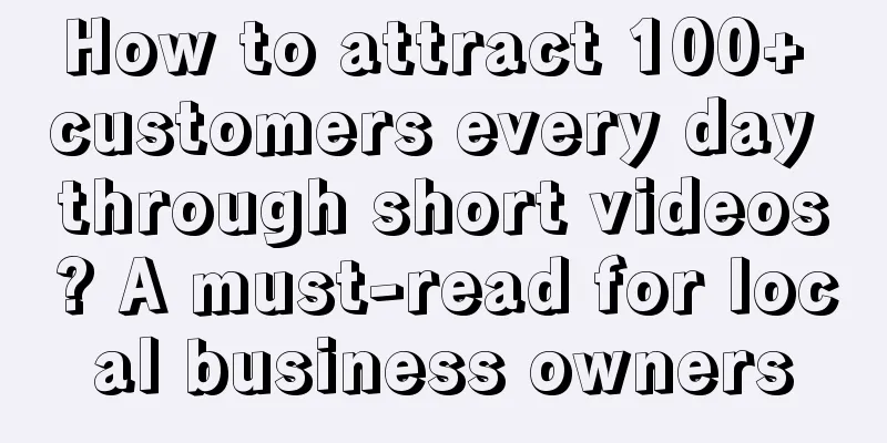 How to attract 100+ customers every day through short videos? A must-read for local business owners