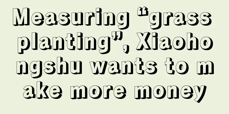 Measuring “grass planting”, Xiaohongshu wants to make more money