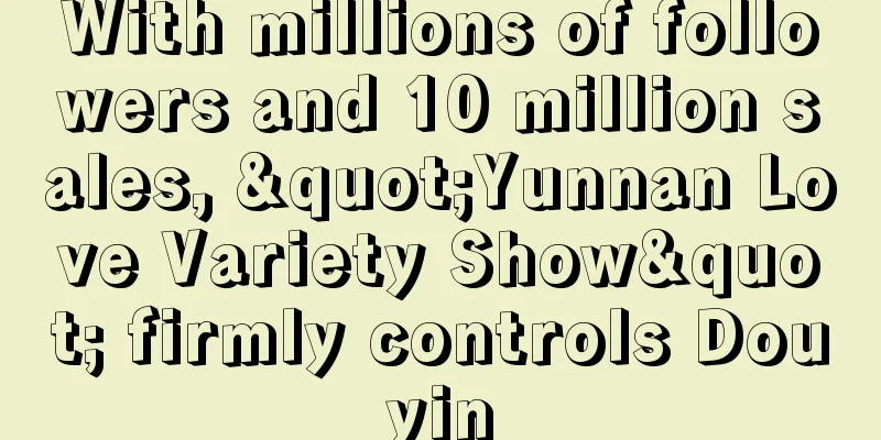 With millions of followers and 10 million sales, "Yunnan Love Variety Show" firmly controls Douyin
