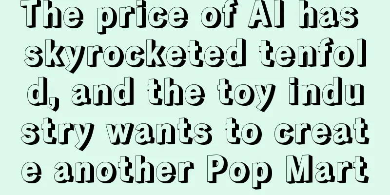 The price of AI has skyrocketed tenfold, and the toy industry wants to create another Pop Mart