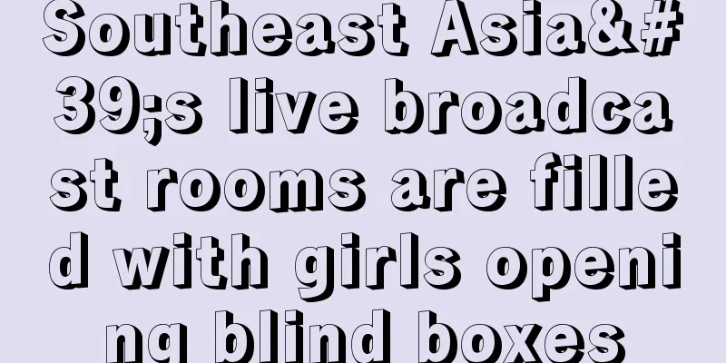 Southeast Asia's live broadcast rooms are filled with girls opening blind boxes