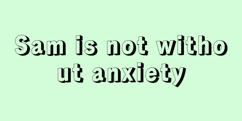 Sam is not without anxiety