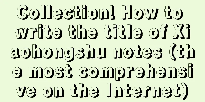 Collection! How to write the title of Xiaohongshu notes (the most comprehensive on the Internet)