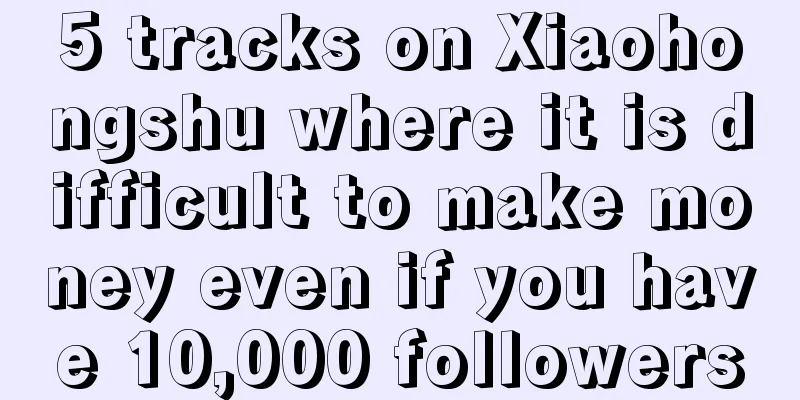 5 tracks on Xiaohongshu where it is difficult to make money even if you have 10,000 followers