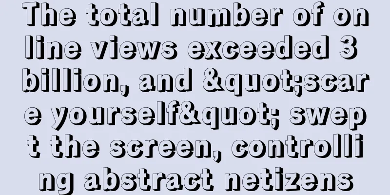 The total number of online views exceeded 3 billion, and "scare yourself" swept the screen, controlling abstract netizens