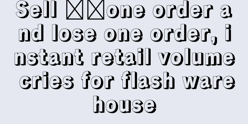 Sell ​​one order and lose one order, instant retail volume cries for flash warehouse