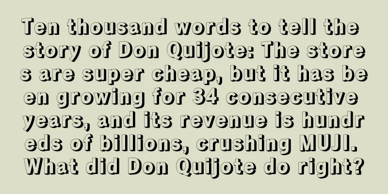 Ten thousand words to tell the story of Don Quijote: The stores are super cheap, but it has been growing for 34 consecutive years, and its revenue is hundreds of billions, crushing MUJI. What did Don Quijote do right?
