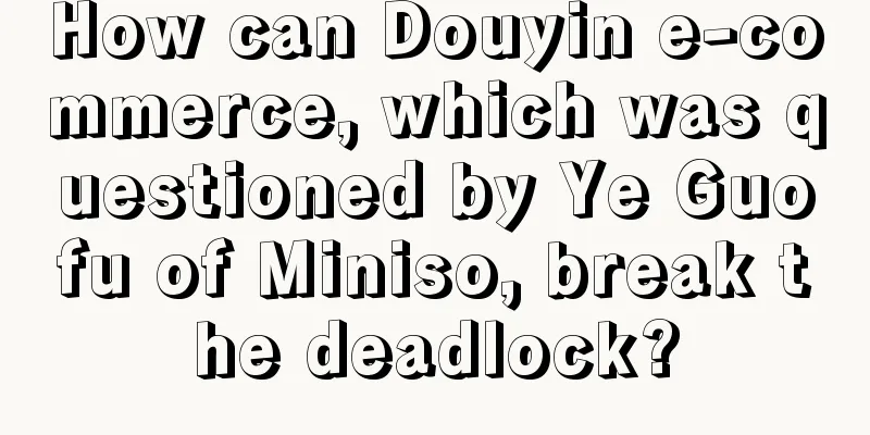 How can Douyin e-commerce, which was questioned by Ye Guofu of Miniso, break the deadlock?