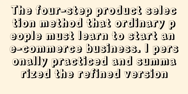 The four-step product selection method that ordinary people must learn to start an e-commerce business. I personally practiced and summarized the refined version