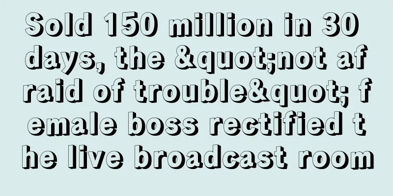 Sold 150 million in 30 days, the "not afraid of trouble" female boss rectified the live broadcast room