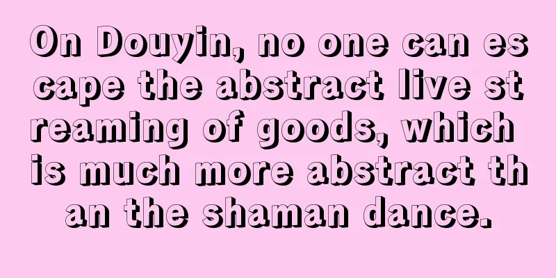 On Douyin, no one can escape the abstract live streaming of goods, which is much more abstract than the shaman dance.