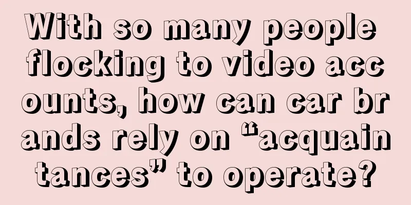 With so many people flocking to video accounts, how can car brands rely on “acquaintances” to operate?
