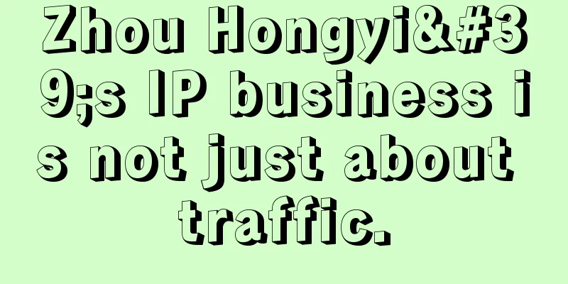 Zhou Hongyi's IP business is not just about traffic.