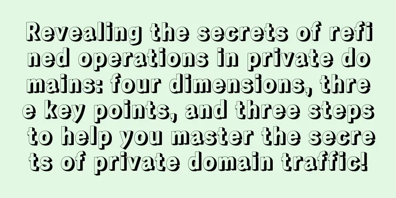 Revealing the secrets of refined operations in private domains: four dimensions, three key points, and three steps to help you master the secrets of private domain traffic!