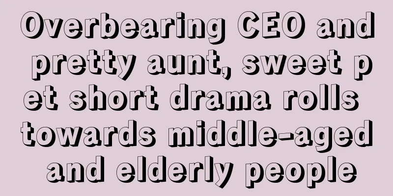 Overbearing CEO and pretty aunt, sweet pet short drama rolls towards middle-aged and elderly people