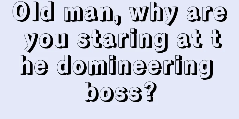 Old man, why are you staring at the domineering boss?