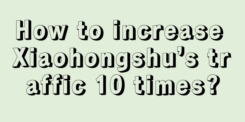 How to increase Xiaohongshu’s traffic 10 times?