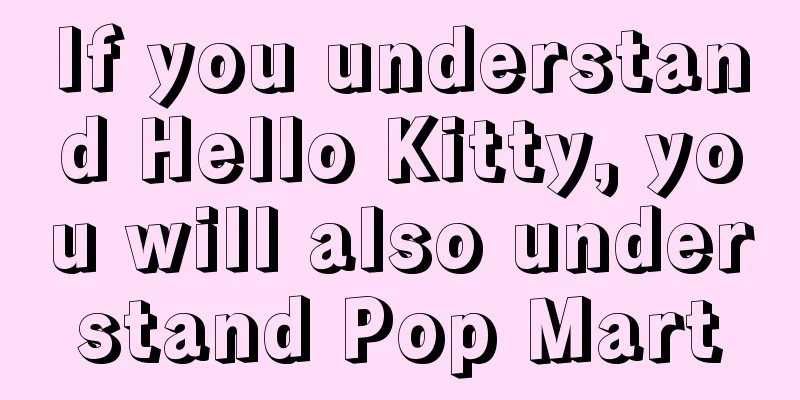If you understand Hello Kitty, you will also understand Pop Mart