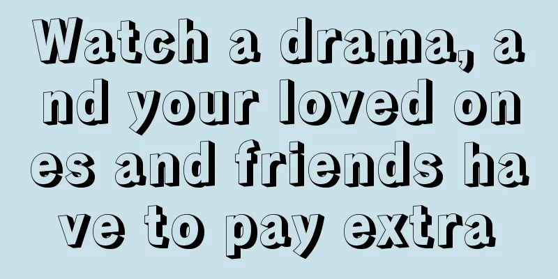 Watch a drama, and your loved ones and friends have to pay extra