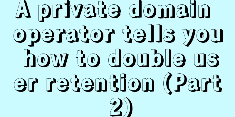 A private domain operator tells you how to double user retention (Part 2)