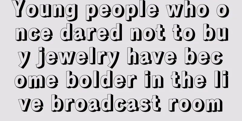 Young people who once dared not to buy jewelry have become bolder in the live broadcast room