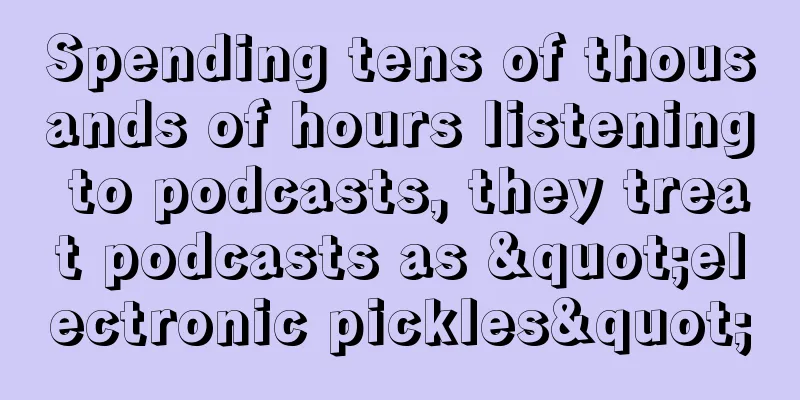 Spending tens of thousands of hours listening to podcasts, they treat podcasts as "electronic pickles"