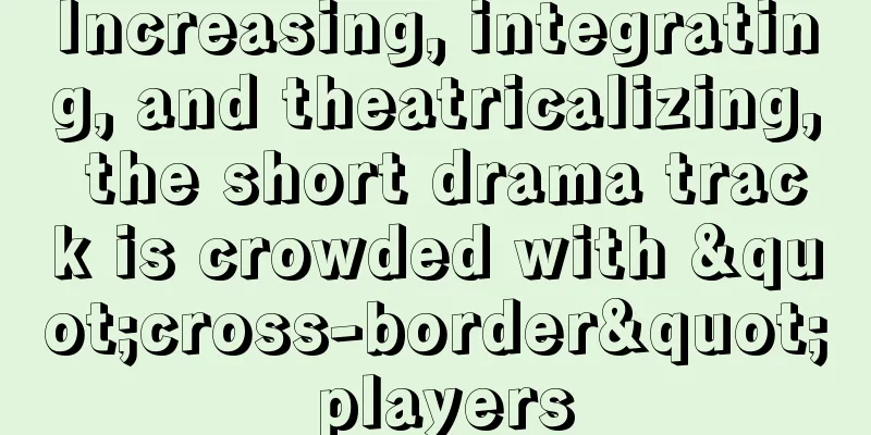 Increasing, integrating, and theatricalizing, the short drama track is crowded with "cross-border" players
