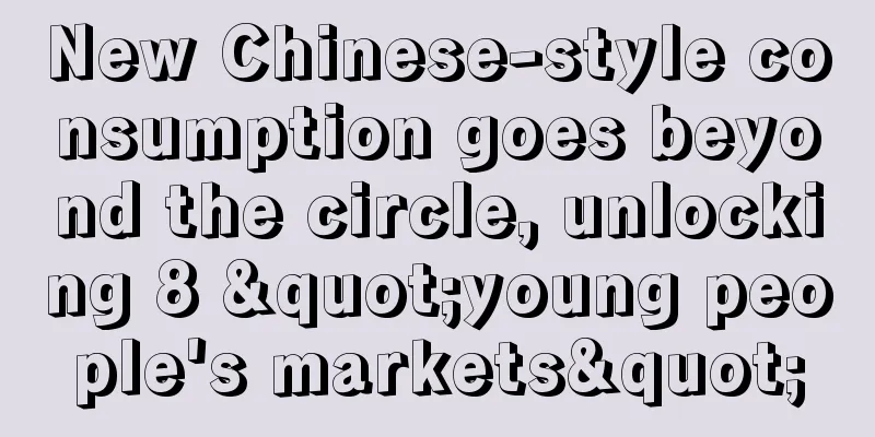 New Chinese-style consumption goes beyond the circle, unlocking 8 "young people's markets"