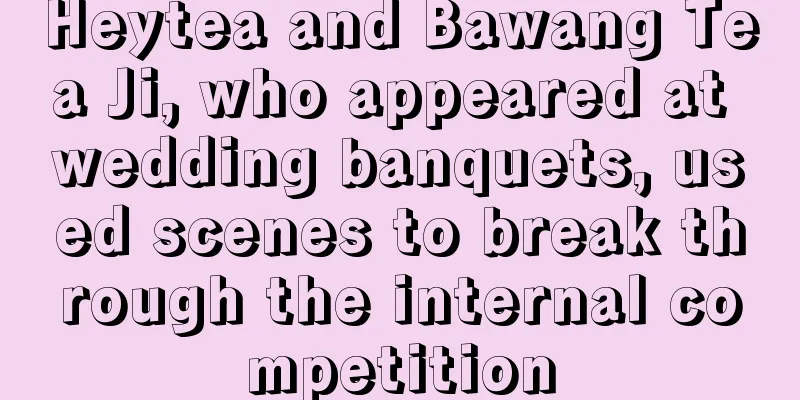 Heytea and Bawang Tea Ji, who appeared at wedding banquets, used scenes to break through the internal competition