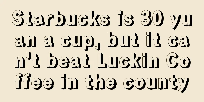 Starbucks is 30 yuan a cup, but it can’t beat Luckin Coffee in the county