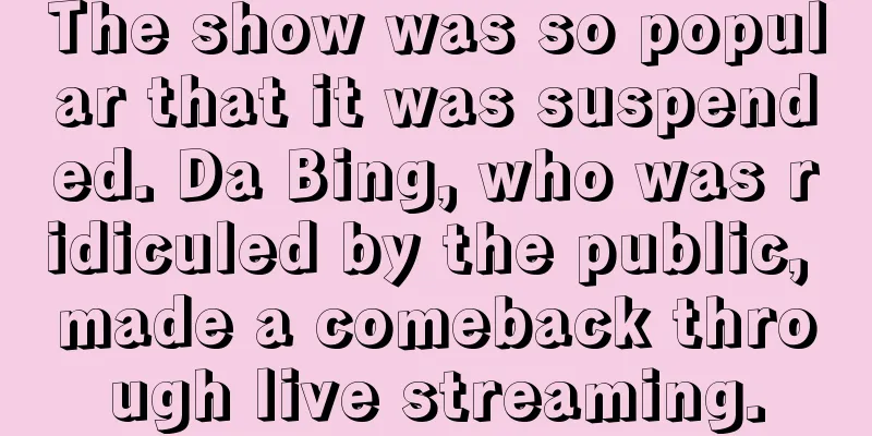 The show was so popular that it was suspended. Da Bing, who was ridiculed by the public, made a comeback through live streaming.