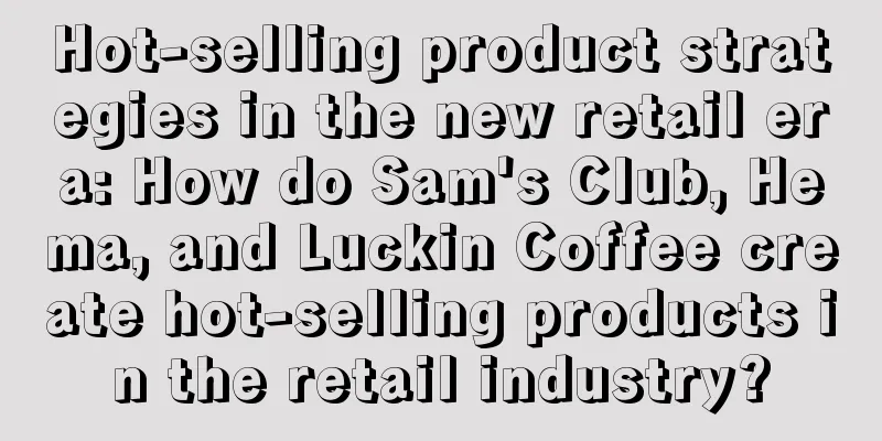 Hot-selling product strategies in the new retail era: How do Sam's Club, Hema, and Luckin Coffee create hot-selling products in the retail industry?