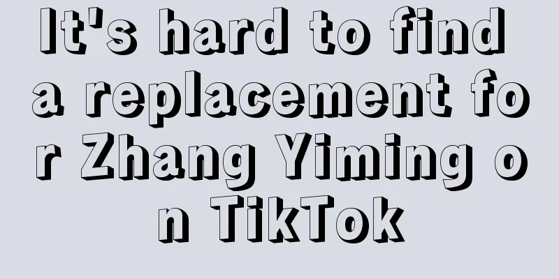 It's hard to find a replacement for Zhang Yiming on TikTok