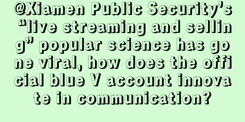 @Xiamen Public Security’s “live streaming and selling” popular science has gone viral, how does the official blue V account innovate in communication?
