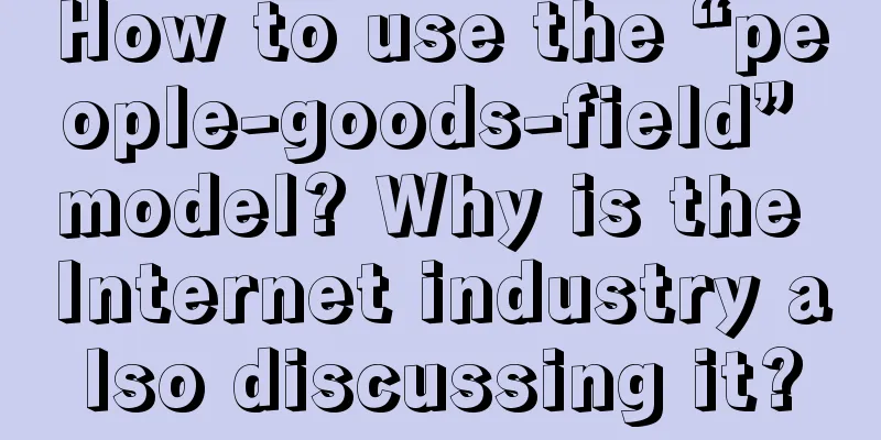 How to use the “people-goods-field” model? Why is the Internet industry also discussing it?