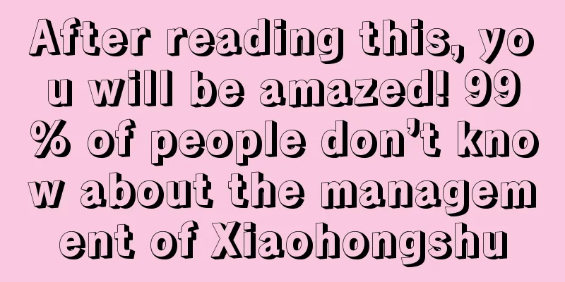 After reading this, you will be amazed! 99% of people don’t know about the management of Xiaohongshu
