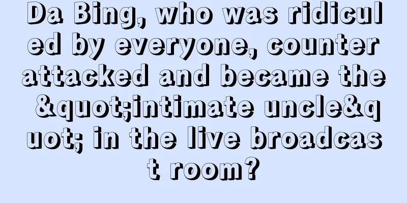Da Bing, who was ridiculed by everyone, counterattacked and became the "intimate uncle" in the live broadcast room?