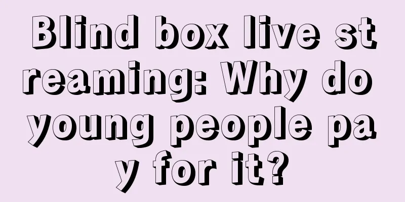 Blind box live streaming: Why do young people pay for it?