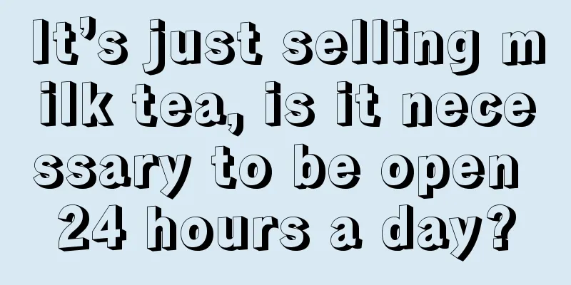It’s just selling milk tea, is it necessary to be open 24 hours a day?