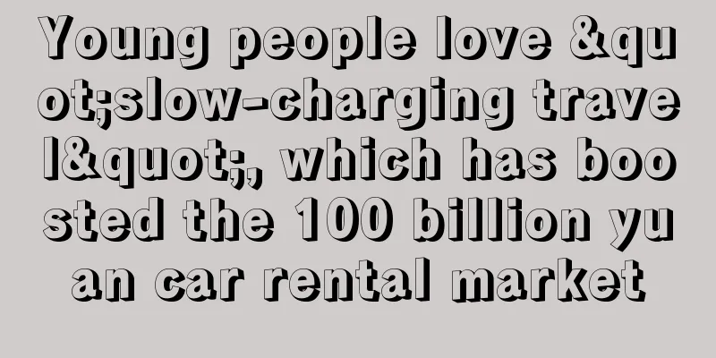Young people love "slow-charging travel", which has boosted the 100 billion yuan car rental market