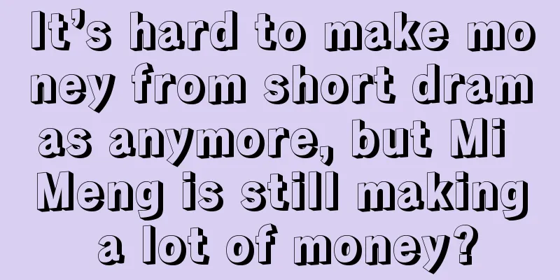 It’s hard to make money from short dramas anymore, but Mi Meng is still making a lot of money?
