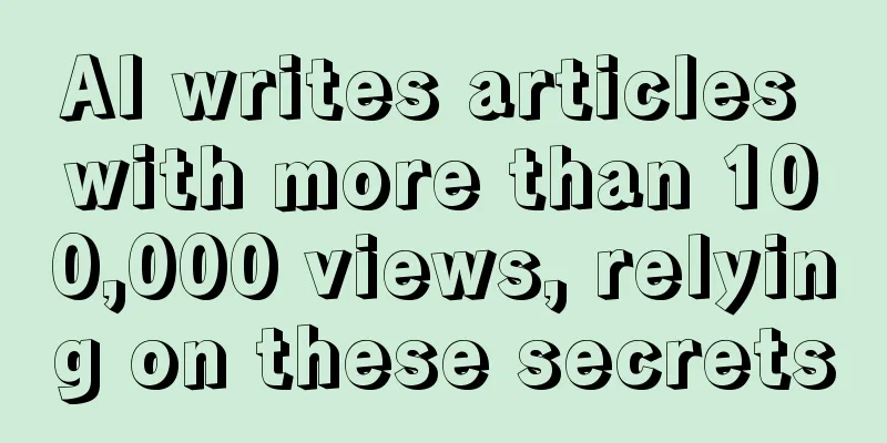 AI writes articles with more than 100,000 views, relying on these secrets