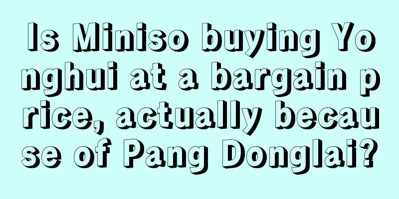 Is Miniso buying Yonghui at a bargain price, actually because of Pang Donglai?