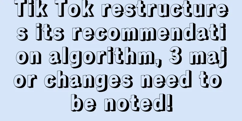 Tik Tok restructures its recommendation algorithm, 3 major changes need to be noted!